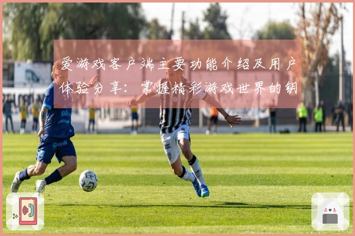 爱游戏客户端主要功能介绍及用户体验分享：掌握精彩游戏世界的钥匙