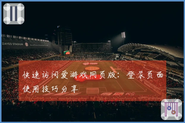 快速访问爱游戏网页版：登录页面使用技巧分享