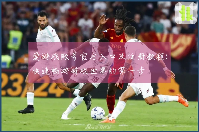 爱游戏账号官方入口及注册教程:快速畅游游戏世界的第一步