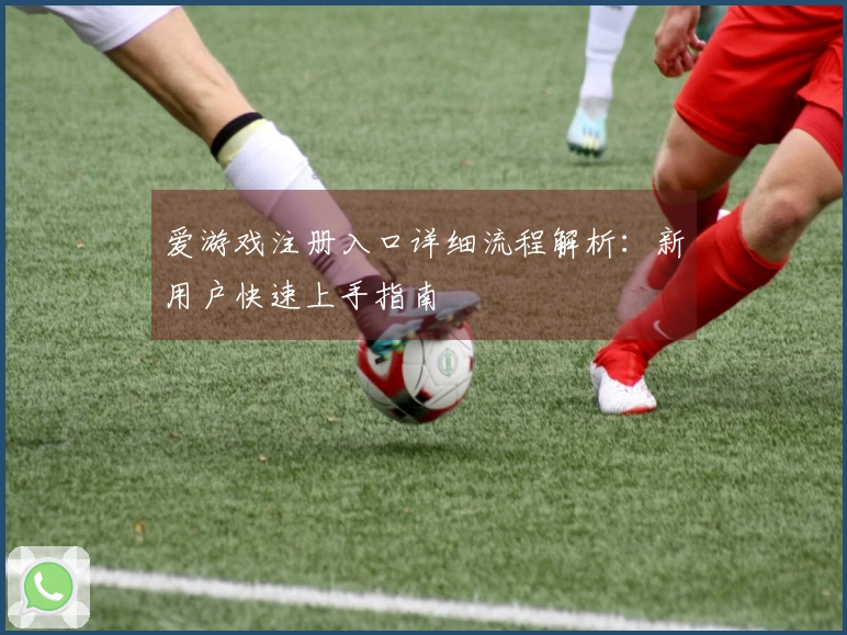 爱游戏注册入口详细流程解析：新用户快速上手指南