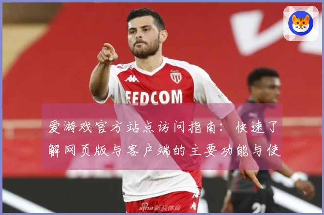 爱游戏官方站点访问指南：快速了解网页版与客户端的主要功能与使用体验