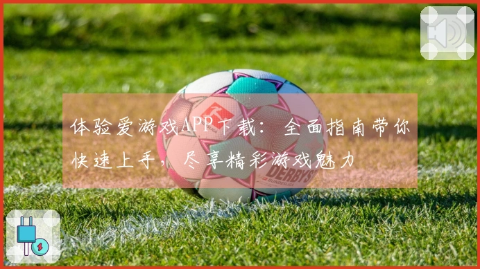 体验爱游戏APP下载：全面指南带你快速上手，尽享精彩游戏魅力
