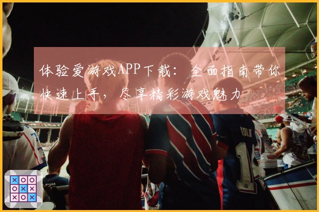 体验爱游戏APP下载：全面指南带你快速上手，尽享精彩游戏魅力