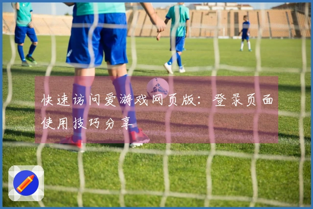 快速访问爱游戏网页版：登录页面使用技巧分享