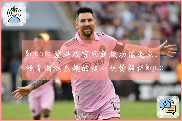 "爱游戏官网新版功能亮点：畅享游戏乐趣的核心优势解析"