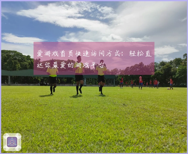 爱游戏首页快速访问方式：轻松直达你最爱的游戏平台