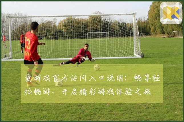 爱游戏官方访问入口说明：畅享轻松畅游，开启精彩游戏体验之旅