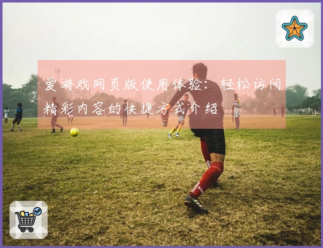 爱游戏网页版使用体验：轻松访问精彩内容的快捷方式介绍