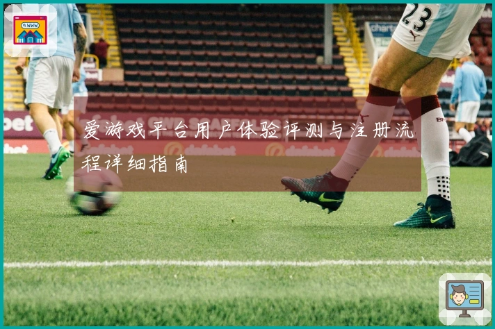 爱游戏平台用户体验评测与注册流程详细指南