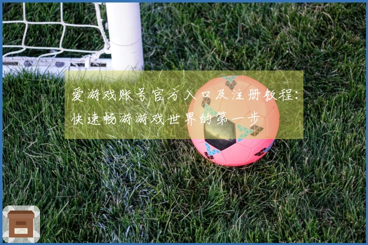 爱游戏账号官方入口及注册教程：快速畅游游戏世界的第一步