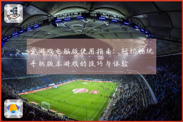 爱游戏电脑版使用指南:轻松畅玩手机版本游戏的技巧与体验