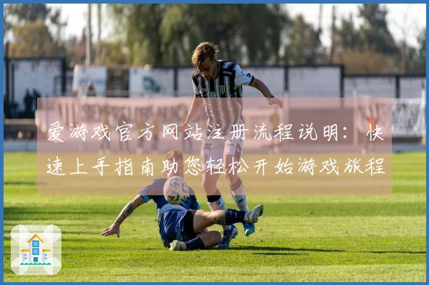 爱游戏官方网站注册流程说明：快速上手指南助您轻松开始游戏旅程
