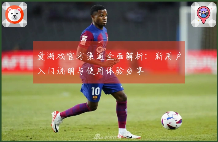 爱游戏官方渠道全面解析：新用户入门说明与使用体验分享