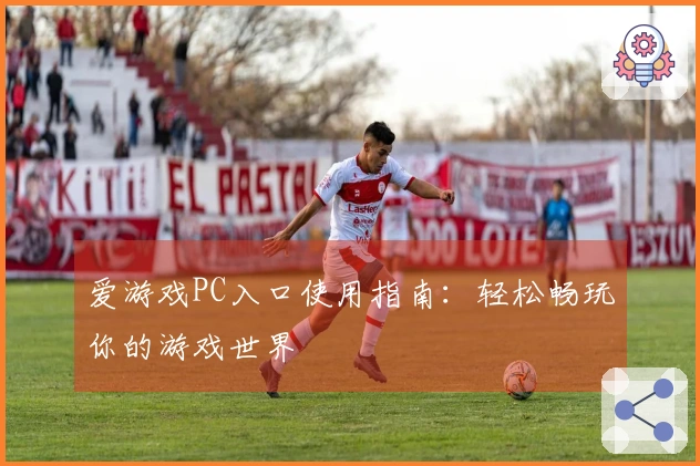 爱游戏PC入口使用指南：轻松畅玩你的游戏世界