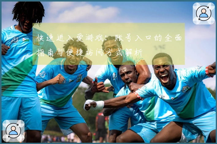 快速进入爱游戏：账号入口的全面指南与便捷访问方式解析