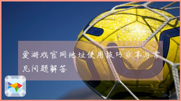 爱游戏官网地址使用技巧分享与常见问题解答