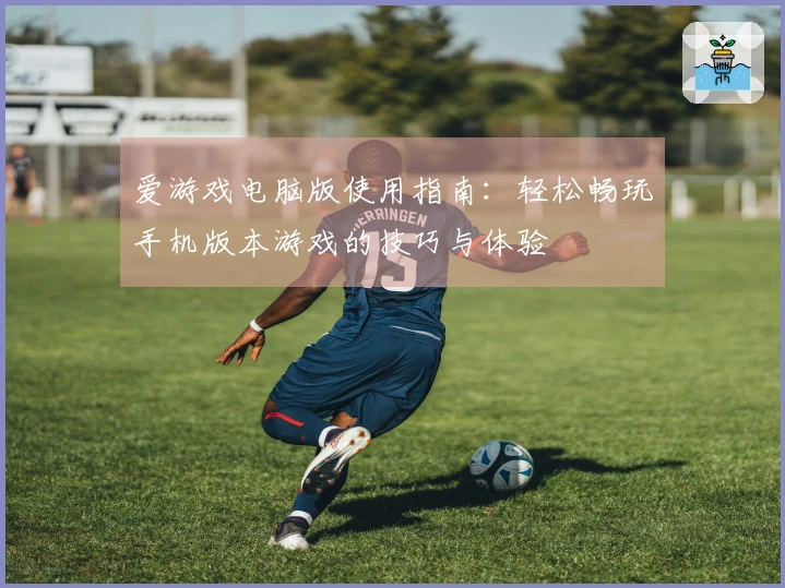 爱游戏电脑版使用指南：轻松畅玩手机版本游戏的技巧与体验
