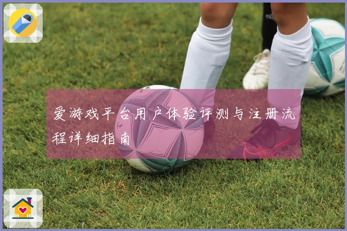 爱游戏平台用户体验评测与注册流程详细指南
